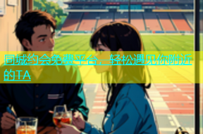 同城约会免费平台，轻松遇见你附近的TA