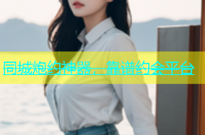 同城炮约神器，靠谱约会平台