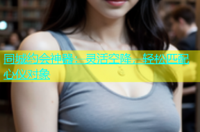 同城约会神器：灵活空降，轻松匹配心仪对象