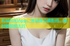 同城约拍App：发现身边摄影师，随时随地拍大片