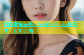 武冈同城夜聊：快速约会，告别孤单，即刻开启
