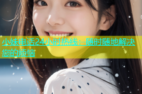 小妹电话24小时热线：随时随地解决您的烦恼