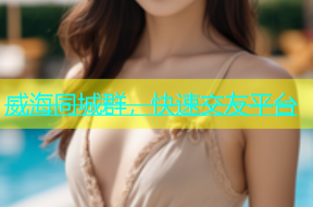 威海同城群，快速交友平台