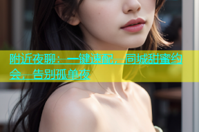 附近夜聊：一键速配，同城甜蜜约会，告别孤单夜
