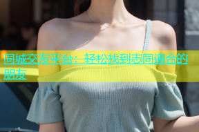 同城交友平台：轻松找到志同道合的朋友