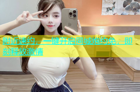 附近速约，一键开启同城炮约免，即刻释放激情