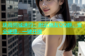 珠海同城速约：附近炮友QQ群，安全便捷，一键开撩