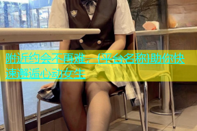 附近约会不再难，{平台名称}助你快速邂逅心动女生