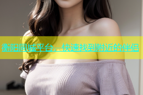 衡阳同城平台，快速找到附近的伴侣