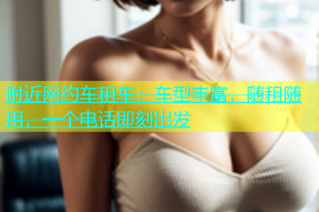 附近网约车租车：车型丰富，随租随用，一个电话即刻出发