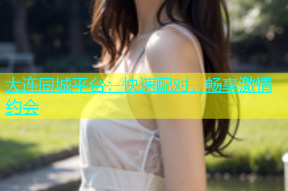 大连同城平台：快速配对，畅享激情约会