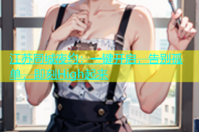 江苏同城夜约：一键开启，告别孤单，即刻High起来