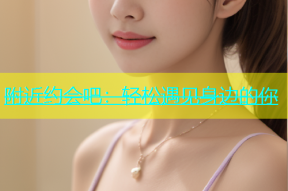 附近约会吧：轻松遇见身边的你