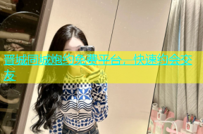晋城同城炮约免费平台，快速约会交友