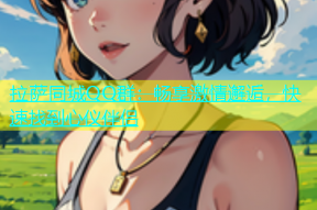 拉萨同城QQ群：畅享激情邂逅，快速找到心仪伴侣