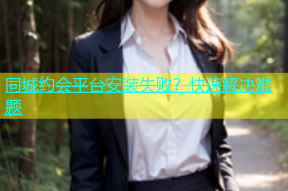 同城约会平台安装失败？快速解决难题