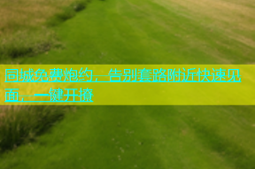 同城免费炮约，告别套路附近快速见面，一键开撩