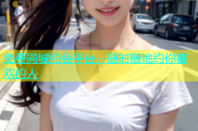 免费同城约会平台，随时随地约你喜欢的人