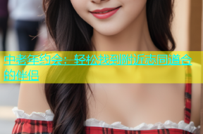 中老年约会：轻松找到附近志同道合的伴侣