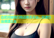合肥同城炮约电话联系平台，快速约会便捷交友