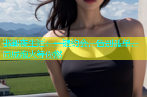 邯郸夜生活：一键约会，告别孤单，同城炮火等你燃
