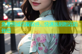 免费同城约爱软件，快速找到附近的伴侣