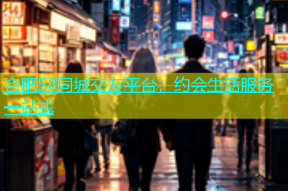 合肥58同城交友平台，约会生活服务一站式