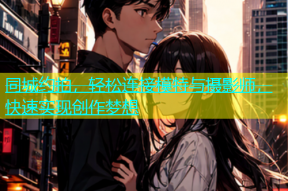 同城约拍，轻松连接模特与摄影师，快速实现创作梦想