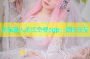 同城真人炮约免费app，随时交友
