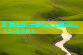 厦门集美区：一键约会，告别孤单，同城速配等你来