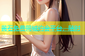 黄石免费同城约会平台，随时