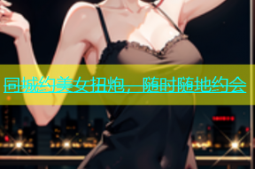 同城约美女扭炮，随时随地约会