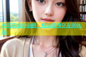 阜阳同城约会群，畅享激情交友新体验