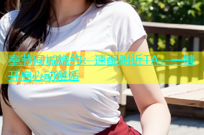 奉节同城炮约：速配附近TA，一键开启心动邂逅