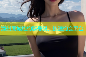 漳州同城炮约群号码，快速约会平台