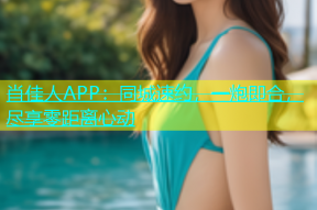 肖佳人APP：同城速约，一炮即合，尽享零距离心动