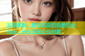 发现真爱：最受欢迎的免费约会App，轻松匹配心仪对象