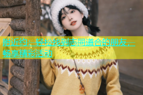 附近约：轻松找到志同道合的朋友，畅享精彩活动
