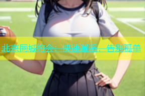 北京同城约会：快速邂逅，告别孤单