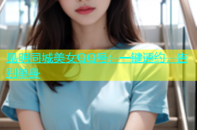 昆明同城美女QQ号：一键速约，告别单身