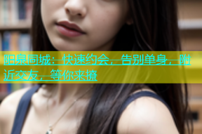 阳泉同城：快速约会，告别单身，附近交友，等你来撩