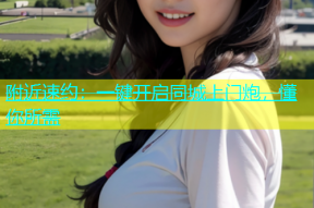 附近速约：一键开启同城上门炮，懂你所需