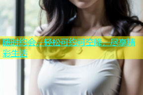 随时约会，轻松可约可空降，尽享精彩生活