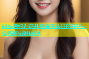 同城速约？这几款真实认证的APP，快速邂逅附近TA