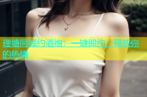 理塘同城约酒炮：一键即约，释放你的热情