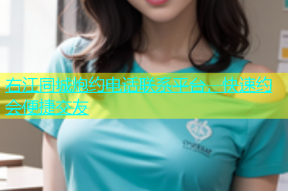 右江同城炮约电话联系平台，快速约会便捷交友