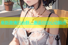 阜新激情约会群，邂逅你的心动瞬间