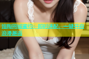 馆陶同城蜜约：即时速配，一键开启浪漫邂逅