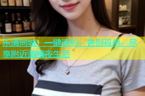 乐清同城：一键速约，告别孤单，尽享附近激情夜生活