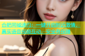 合肥同城速约：一键开启附近激情，真实语音视频互动，安全有保障